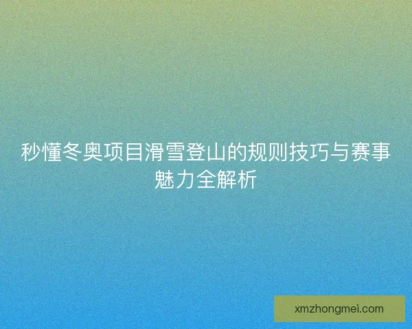 秒懂冬奥项目滑雪登山的规则技巧与赛事魅力全解析